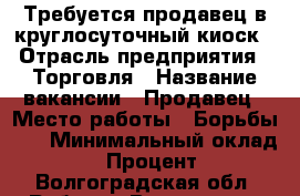 Требуется продавец в круглосуточный киоск › Отрасль предприятия ­ Торговля › Название вакансии ­ Продавец › Место работы ­ Борьбы 13 › Минимальный оклад ­ 800 › Процент ­ 2 - Волгоградская обл. Работа » Вакансии   . Волгоградская обл.